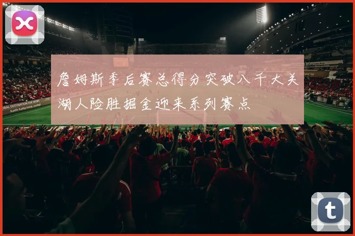 詹姆斯季后赛总得分突破八千大关湖人险胜掘金迎来系列赛点