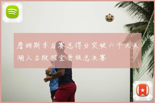 詹姆斯季后赛总得分突破六千大关湖人击败掘金晋级总决赛