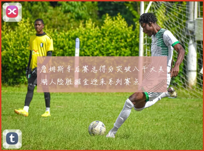 詹姆斯季后赛总得分突破八千大关湖人险胜掘金迎来系列赛点