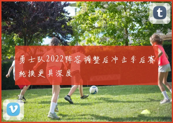 勇士队2022阵容调整后冲击季后赛轮换更具深度