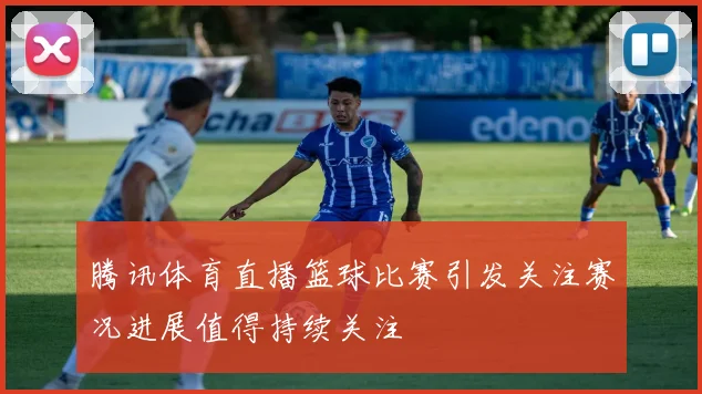 腾讯体育直播篮球比赛引发关注赛况进展值得持续关注