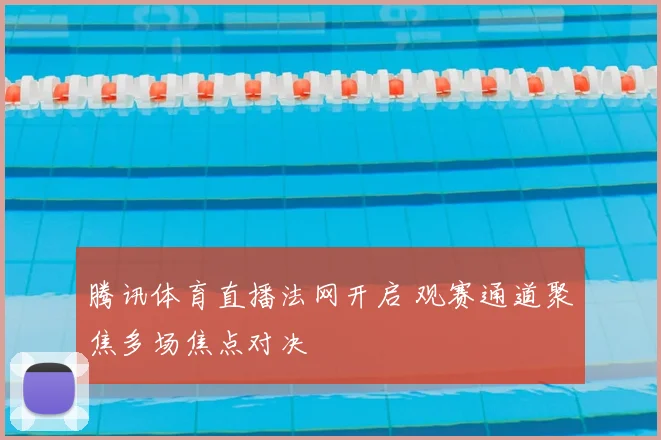 腾讯体育直播法网开启 观赛通道聚焦多场焦点对决