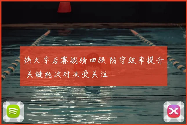 热火季后赛战绩回顾 防守效率提升 关键轮次对决受关注