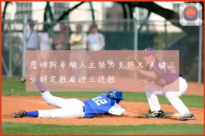 詹姆斯率湖人主场力克热火 关键三分锁定胜局迎三连胜