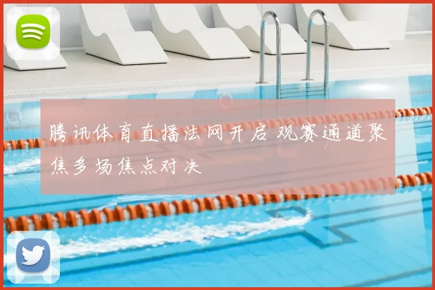 腾讯体育直播法网开启 观赛通道聚焦多场焦点对决