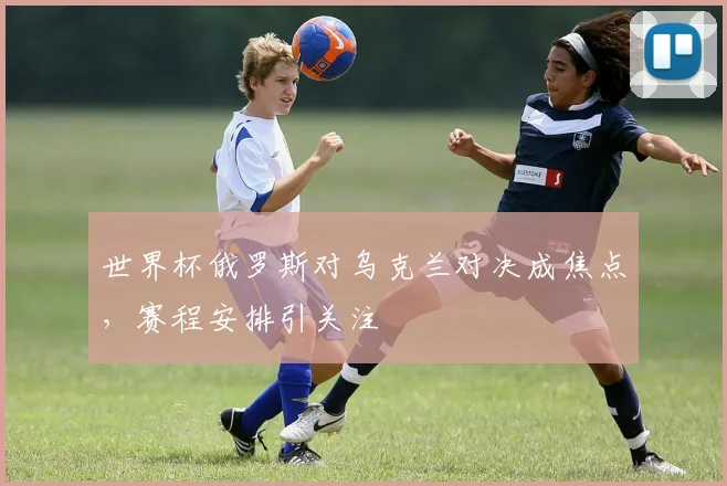 世界杯俄罗斯对乌克兰对决成焦点，赛程安排引关注