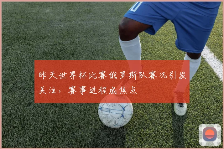 昨天世界杯比赛俄罗斯队赛况引发关注,赛事进程成焦点