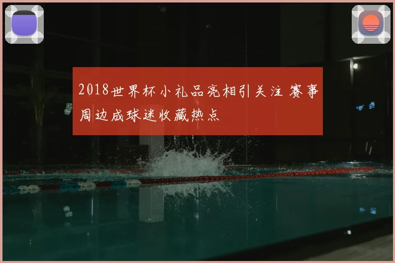 2018世界杯小礼品亮相引关注 赛事周边成球迷收藏热点