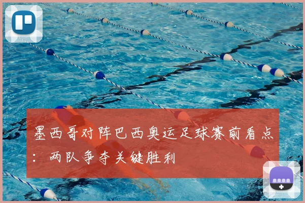 墨西哥对阵巴西奥运足球赛前看点：两队争夺关键胜利