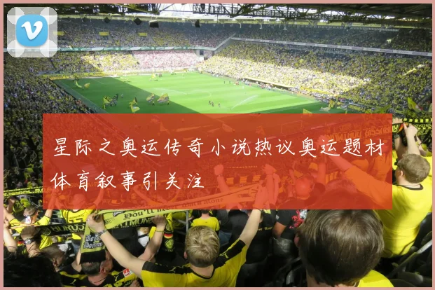星际之奥运传奇小说热议奥运题材体育叙事引关注