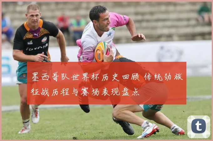 墨西哥队世界杯历史回顾 传统劲旅征战历程与赛场表现盘点