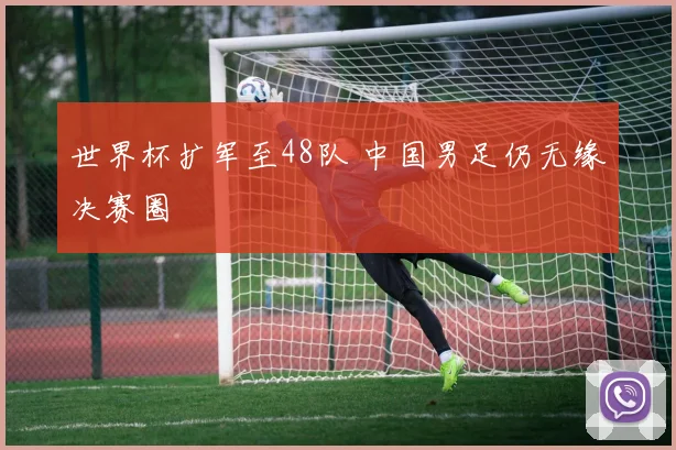 世界杯扩军至48队 中国男足仍无缘决赛圈