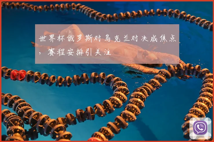 世界杯俄罗斯对乌克兰对决成焦点，赛程安排引关注