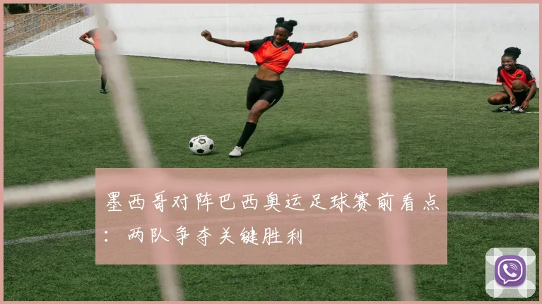 墨西哥对阵巴西奥运足球赛前看点:两队争夺关键胜利