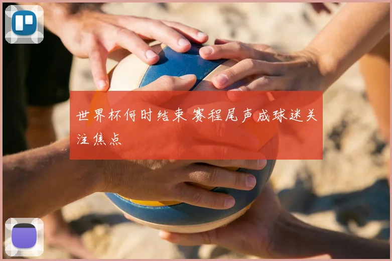 世界杯何时结束 赛程尾声成球迷关注焦点