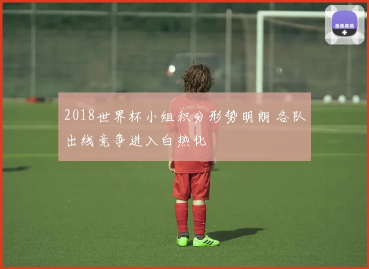 2018世界杯小组积分形势明朗 各队出线竞争进入白热化