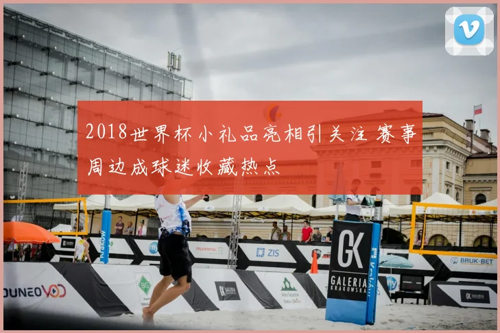 2018世界杯小礼品亮相引关注 赛事周边成球迷收藏热点