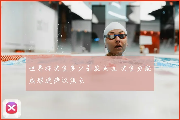 世界杯奖金多少引发关注 奖金分配成球迷热议焦点