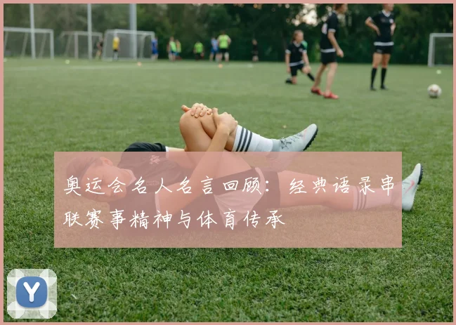 奥运会名人名言回顾：经典语录串联赛事精神与体育传承