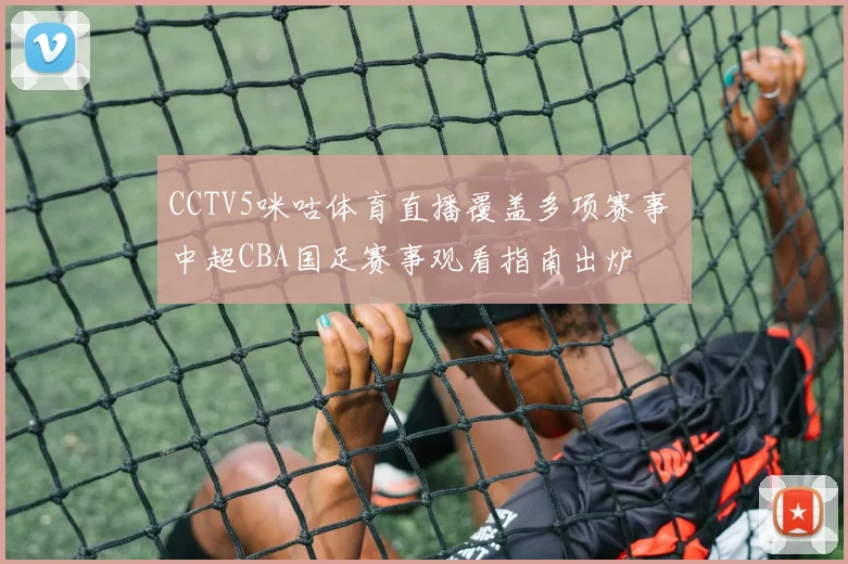 CCTV5咪咕体育直播覆盖多项赛事 中超CBA国足赛事观看指南出炉